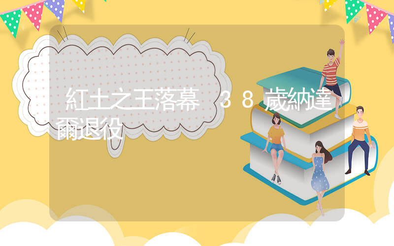 紅土之王落幕 38歲納達爾退役插圖
